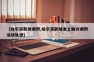 【哈尔滨新增病例,哈尔滨新增本土确诊病例活动轨迹】