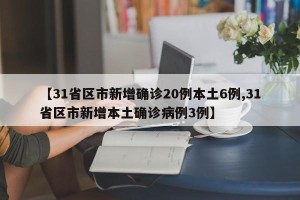 【31省区市新增确诊20例本土6例,31省区市新增本土确诊病例3例】