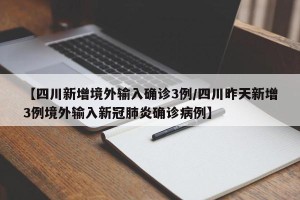 【四川新增境外输入确诊3例/四川昨天新增3例境外输入新冠肺炎确诊病例】