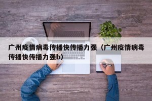 广州疫情病毒传播快传播力强（广州疫情病毒传播快传播力强b）