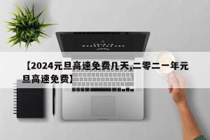 【2024元旦高速免费几天,二零二一年元旦高速免费】