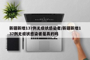 新疆新增137例无症状感染者/新疆新增137例无症状感染者是真的吗