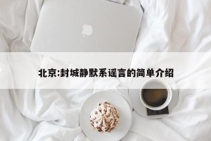北京:封城静默系谣言的简单介绍