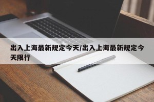 出入上海最新规定今天/出入上海最新规定今天限行