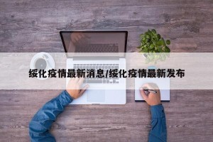 绥化疫情最新消息/绥化疫情最新发布