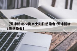 【天津新增72例本土阳性感染者/天津新增1例感染者】