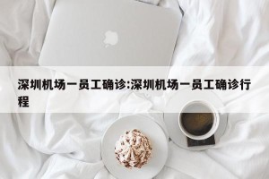 深圳机场一员工确诊:深圳机场一员工确诊行程