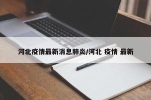 河北疫情最新消息肺炎/河北 疫情 最新