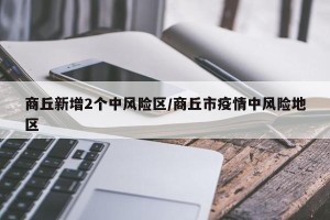 商丘新增2个中风险区/商丘市疫情中风险地区