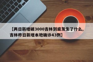 【两日新增破3000吉林到底发生了什么,吉林昨日新增本地确诊43例】