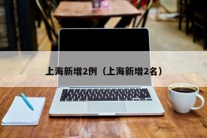 上海新增2例（上海新增2名）