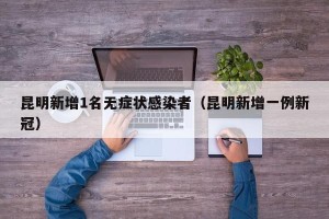 昆明新增1名无症状感染者（昆明新增一例新冠）