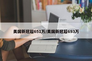 美国新冠超651万/美国新冠超693万
