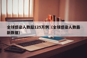 全球感染人数超125万例（全球感染人数最新数据）