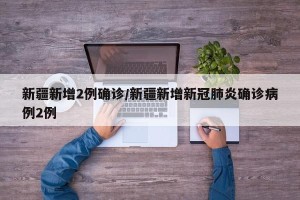新疆新增2例确诊/新疆新增新冠肺炎确诊病例2例