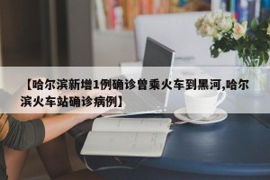 【哈尔滨新增1例确诊曾乘火车到黑河,哈尔滨火车站确诊病例】