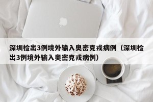 深圳检出3例境外输入奥密克戎病例（深圳检出3例境外输入奥密克戎病例）