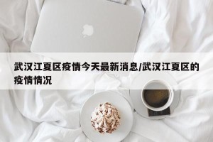 武汉江夏区疫情今天最新消息/武汉江夏区的疫情情况