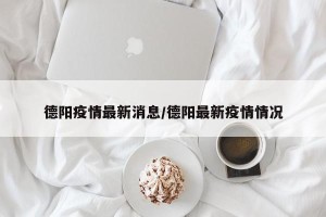 德阳疫情最新消息/德阳最新疫情情况