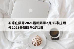 石家庄限号2021最新限号2月/石家庄限号2021最新限号2月1日