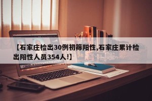 【石家庄检出30例初筛阳性,石家庄累计检出阳性人员354人!】