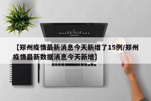 【郑州疫情最新消息今天新增了15例/郑州疫情最新数据消息今天新增】