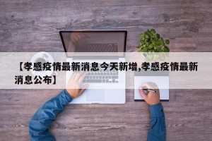 【孝感疫情最新消息今天新增,孝感疫情最新消息公布】