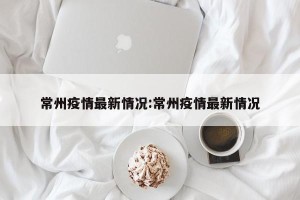 常州疫情最新情况:常州疫情最新情况
