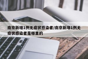 南京新增1例无症状感染者/南京新增1例无症状感染者是哪里的