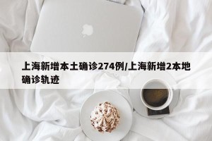 上海新增本土确诊274例/上海新增2本地确诊轨迹