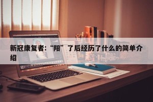 新冠康复者:“阳”了后经历了什么的简单介绍
