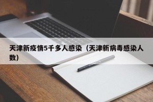 天津新疫情5千多人感染（天津新病毒感染人数）