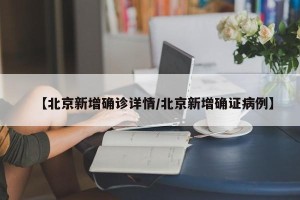 【北京新增确诊详情/北京新增确证病例】