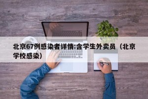北京67例感染者详情:含学生外卖员（北京学校感染）
