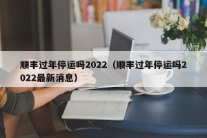 顺丰过年停运吗2022（顺丰过年停运吗2022最新消息）