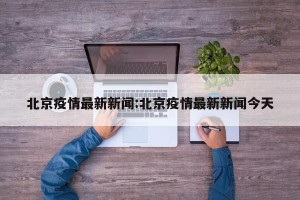 北京疫情最新新闻:北京疫情最新新闻今天