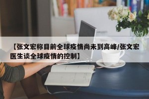 【张文宏称目前全球疫情尚未到高峰/张文宏医生谈全球疫情的控制】