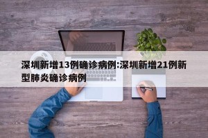 深圳新增13例确诊病例:深圳新增21例新型肺炎确诊病例