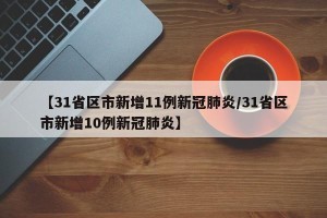 【31省区市新增11例新冠肺炎/31省区市新增10例新冠肺炎】
