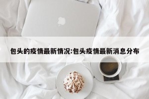 包头的疫情最新情况:包头疫情最新消息分布