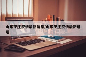 山东枣庄疫情最新消息/山东枣庄疫情最新进展