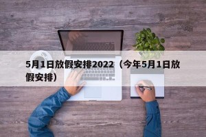 5月1日放假安排2022（今年5月1日放假安排）