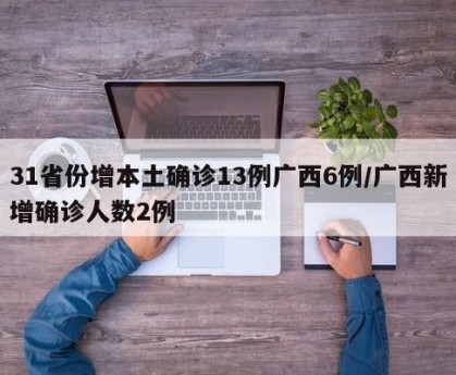 31省份增本土确诊13例广西6例/广西新增确诊人数2例
