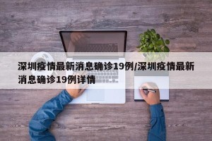 深圳疫情最新消息确诊19例/深圳疫情最新消息确诊19例详情