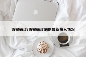 西安确诊/西安确诊病例最新病人情况