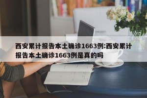 西安累计报告本土确诊1663例:西安累计报告本土确诊1663例是真的吗