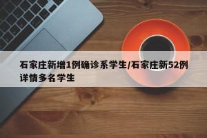 石家庄新增1例确诊系学生/石家庄新52例详情多名学生
