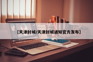 【天津封城/天津封城通知官方发布】