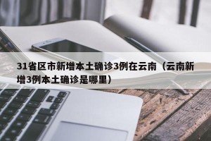 31省区市新增本土确诊3例在云南（云南新增3例本土确诊是哪里）