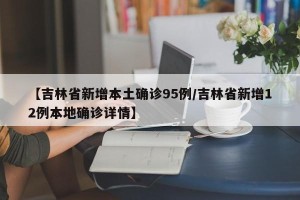 【吉林省新增本土确诊95例/吉林省新增12例本地确诊详情】
